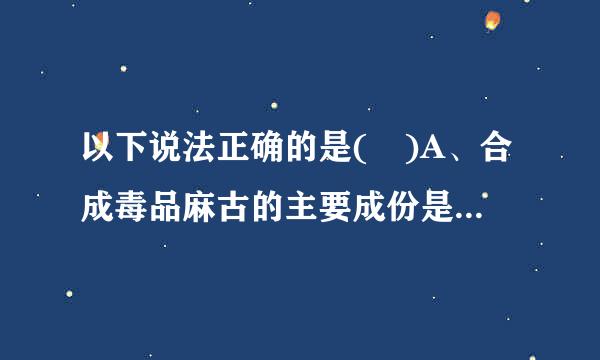 以下说法正确的是( )A、合成毒品麻古的主要成份是甲基苯丙胺和咖啡因B、合成毒品麻古的主要成份是甲基苯丙胺和大麻C、毗邻...