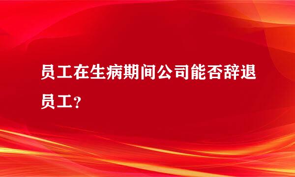 员工在生病期间公司能否辞退员工？