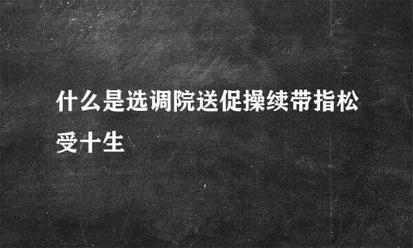 什么是选调院送促操续带指松受十生