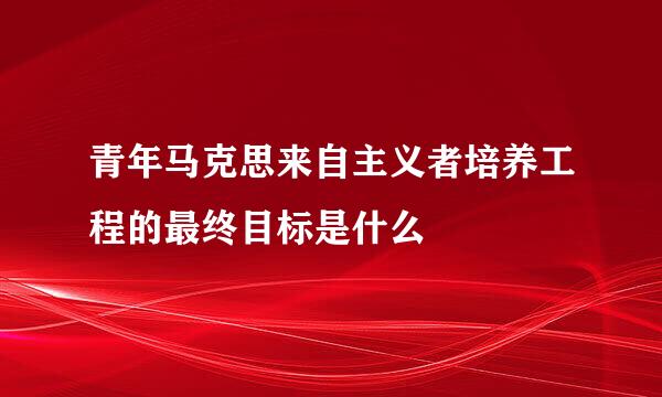 青年马克思来自主义者培养工程的最终目标是什么