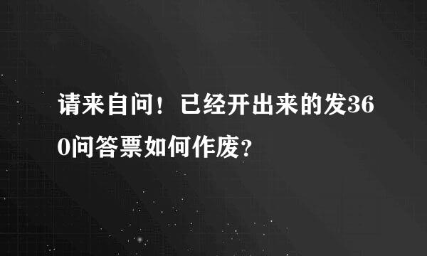 请来自问！已经开出来的发360问答票如何作废？