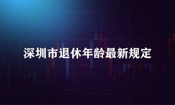 深圳市退休年龄最新规定