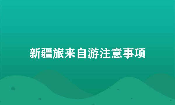 新疆旅来自游注意事项