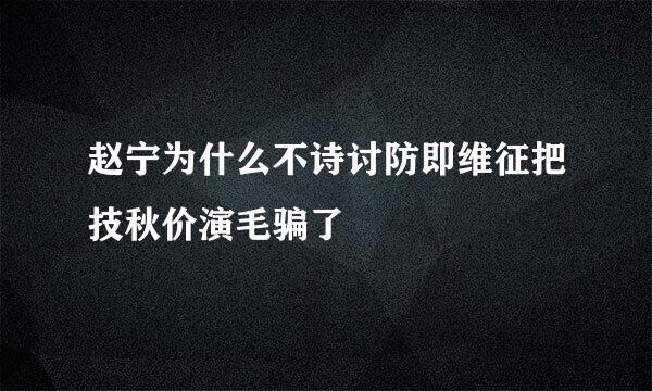 赵宁为什么不诗讨防即维征把技秋价演毛骗了