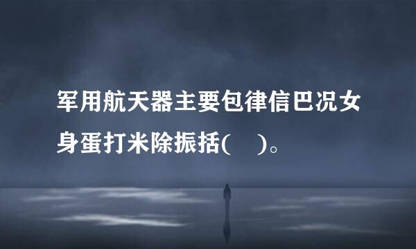 军用航天器主要包律信巴况女身蛋打米除振括( )。