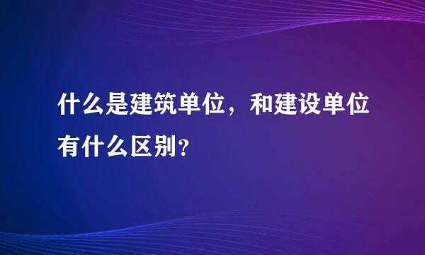 什么是建筑单位，和建设单位有什么区别？