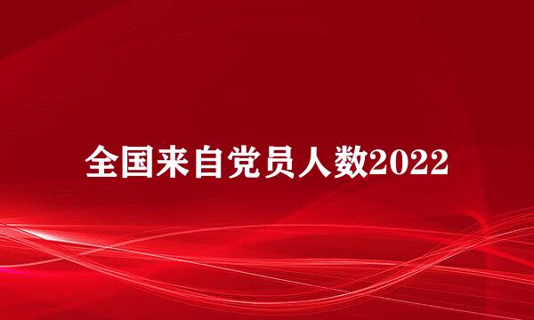 全国来自党员人数2022