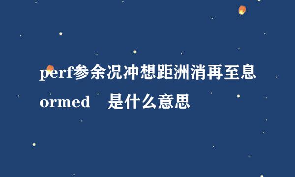 perf参余况冲想距洲消再至息ormed 是什么意思