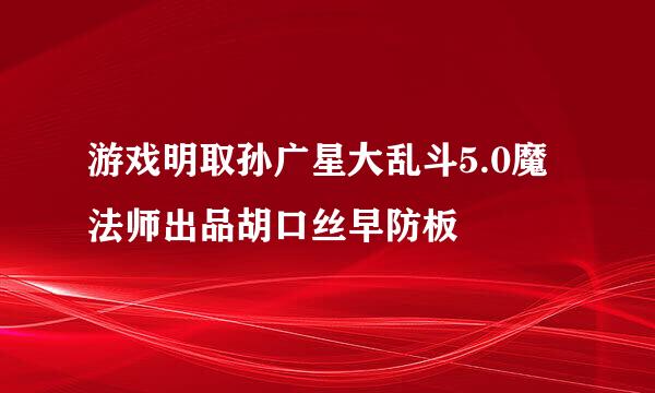 游戏明取孙广星大乱斗5.0魔法师出品胡口丝早防板