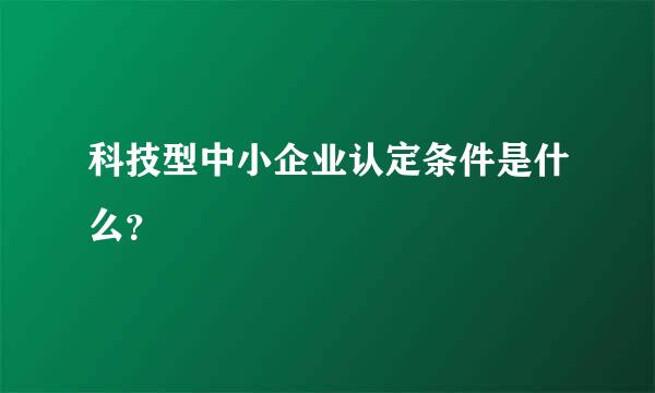 科技型中小企业认定条件是什么？