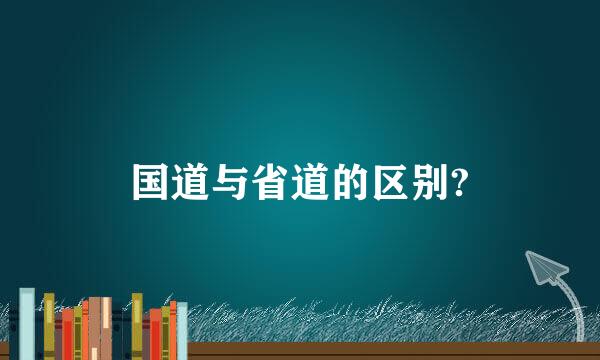 国道与省道的区别?