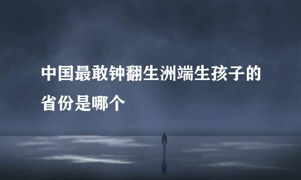 中国最敢钟翻生洲端生孩子的省份是哪个