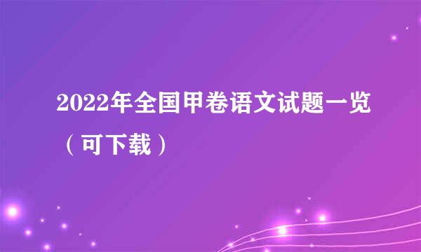 2022年全国甲卷语文试题一览（可下载）