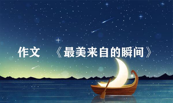 作文 《最美来自的瞬间》