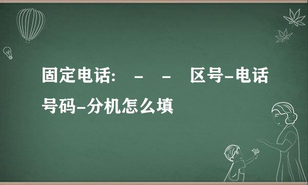 固定电话: - - 区号-电话号码-分机怎么填