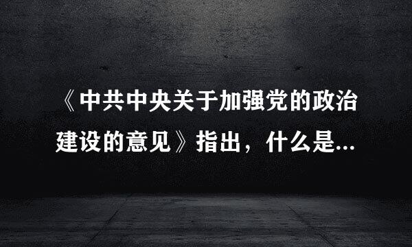 《中共中央关于加强党的政治建设的意见》指出，什么是我们党作为马克思主义政党的根本