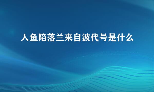 人鱼陷落兰来自波代号是什么