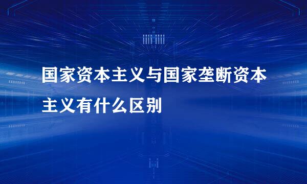 国家资本主义与国家垄断资本主义有什么区别