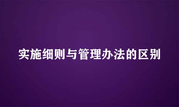 实施细则与管理办法的区别