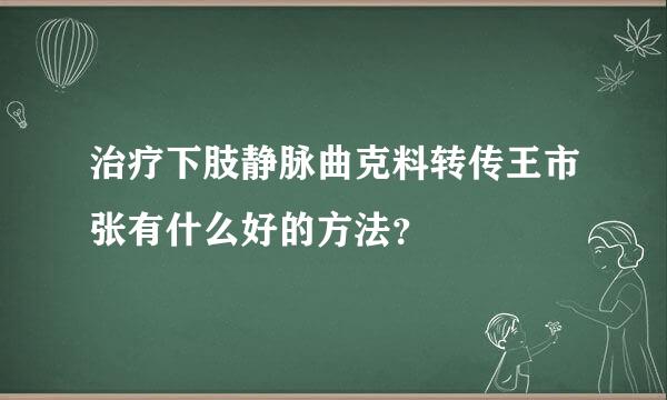 治疗下肢静脉曲克料转传王市张有什么好的方法？