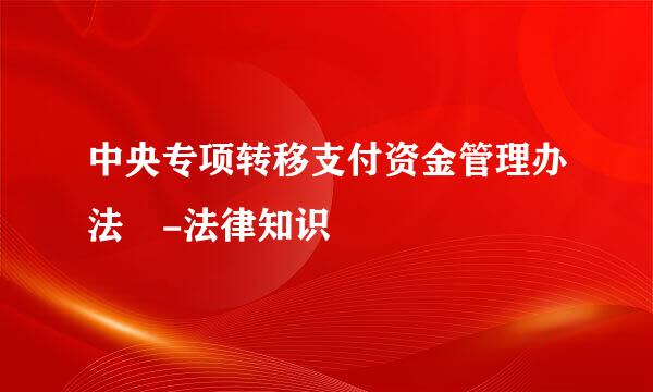 中央专项转移支付资金管理办法 -法律知识