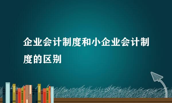 企业会计制度和小企业会计制度的区别