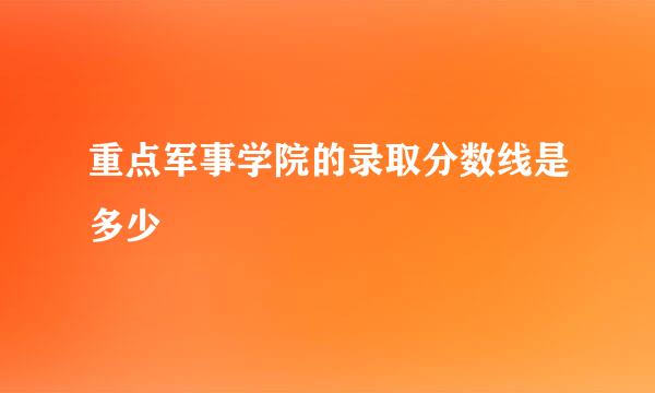 重点军事学院的录取分数线是多少