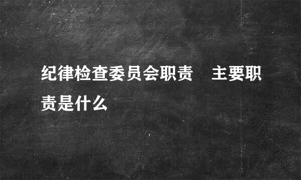 纪律检查委员会职责 主要职责是什么