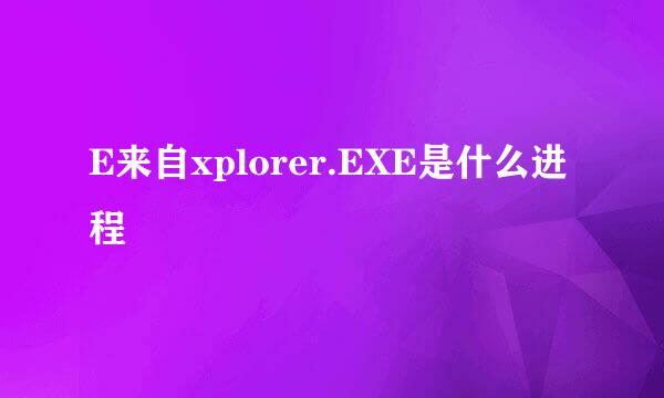 E来自xplorer.EXE是什么进程