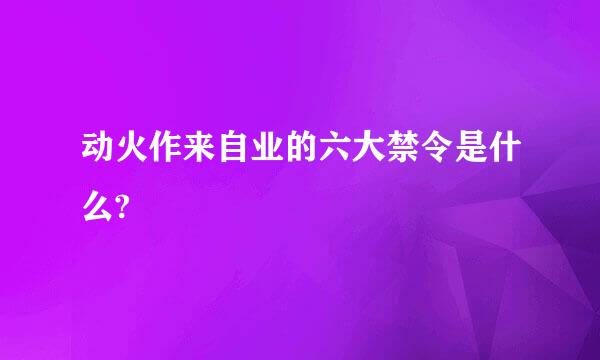 动火作来自业的六大禁令是什么?