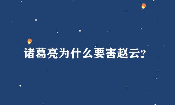 诸葛亮为什么要害赵云？