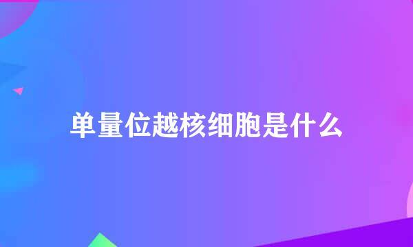 单量位越核细胞是什么