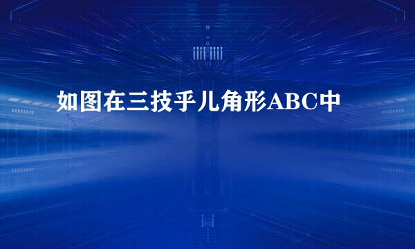 如图在三技乎儿角形ABC中