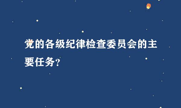 党的各级纪律检查委员会的主要任务？