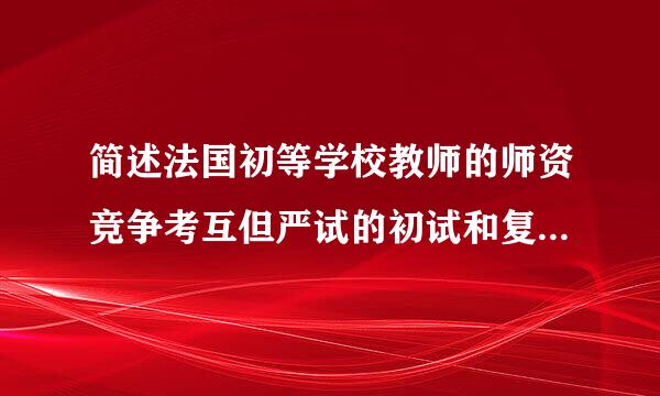 简述法国初等学校教师的师资竞争考互但严试的初试和复试的内容。