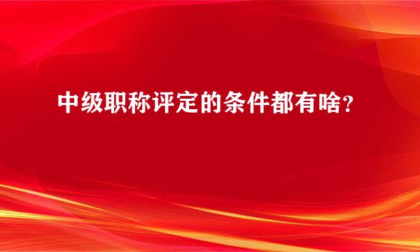 中级职称评定的条件都有啥？