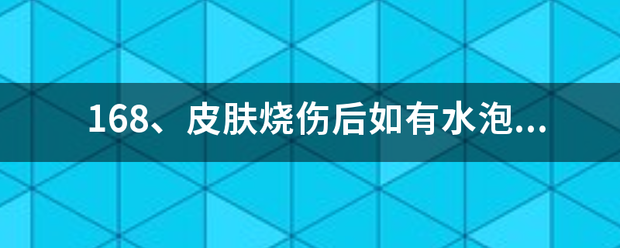 168、皮肤烧伤后如有水泡,应及时将水泡刺破,以利于其恢复。（标准答案： 错误 ）