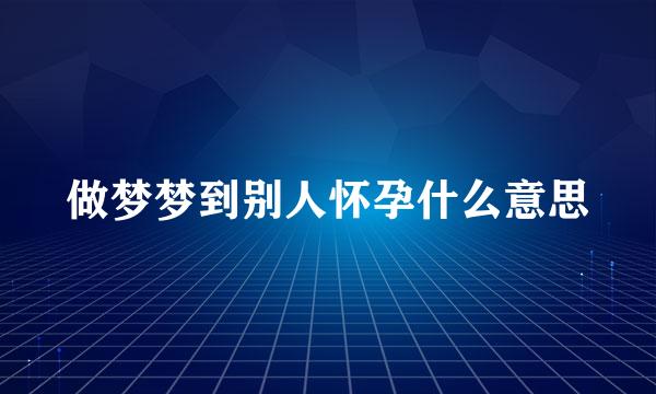 做梦梦到别人怀孕什么意思