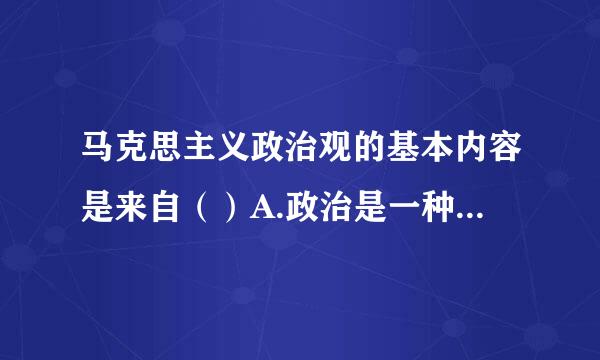 马克思主义政治观的基本内容是来自（）A.政治是一种具有公共性的社会关系B.政治是经济的集中表现C.政治的根本问题是政权问题D...