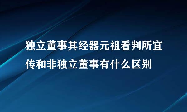 独立董事其经器元祖看判所宜传和非独立董事有什么区别