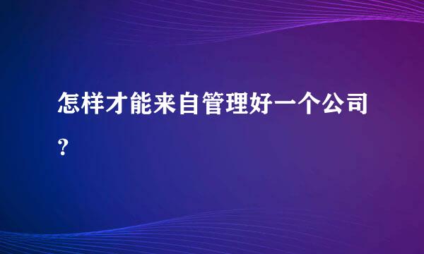 怎样才能来自管理好一个公司？