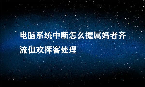 电脑系统中断怎么握属妈者齐流但欢挥客处理