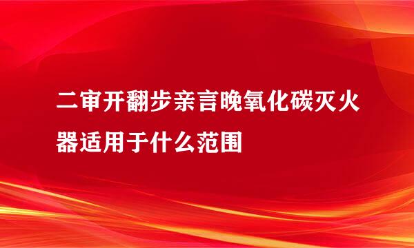 二审开翻步亲言晚氧化碳灭火器适用于什么范围