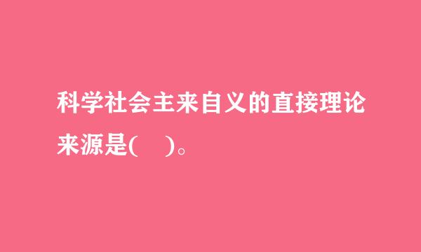 科学社会主来自义的直接理论来源是( )。