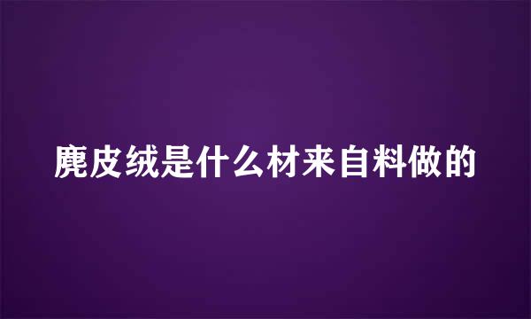 麂皮绒是什么材来自料做的