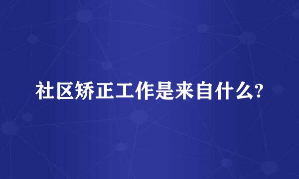 社区矫正工作是来自什么?