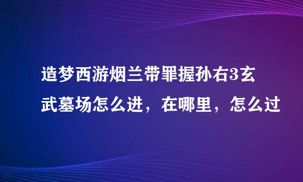 造梦西游烟兰带罪握孙右3玄武墓场怎么进，在哪里，怎么过