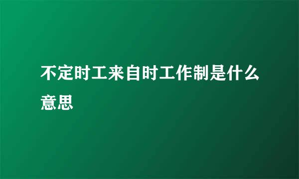 不定时工来自时工作制是什么意思