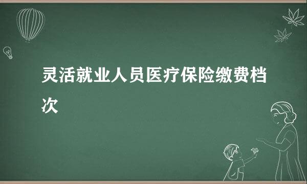 灵活就业人员医疗保险缴费档次