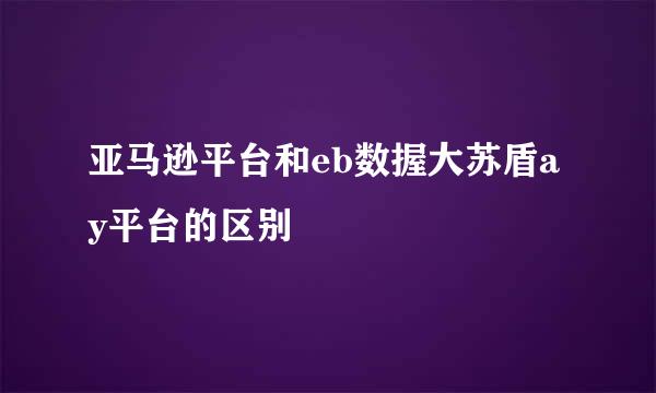 亚马逊平台和eb数握大苏盾ay平台的区别